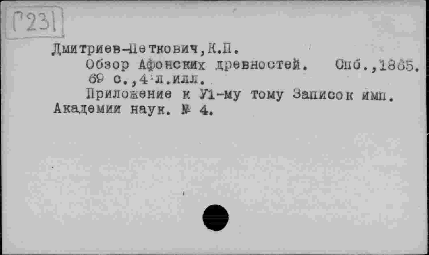 ﻿Дмитриев-Ilö ткович, К.Il.
Обзор Афонских древностей. Сиб.,1005.
Ö9 с.,4;л.илл.
Приложение к У1-му тому Записок имп.
Академии наук. № 4.